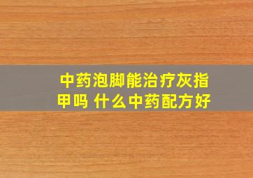 中药泡脚能治疗灰指甲吗 什么中药配方好